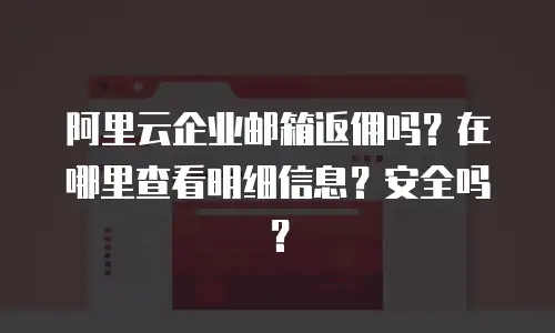 阿里云企业邮箱返佣吗？在哪里查看明细信息？安全吗？
