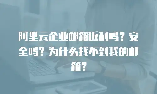 阿里云企业邮箱返利吗？安全吗？为什么找不到我的邮箱？