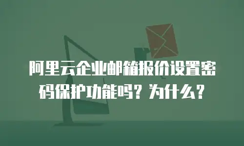 阿里云企业邮箱报价设置密码保护功能吗？为什么？