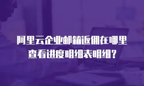 阿里云企业邮箱返佣在哪里查看进度明细表明细？