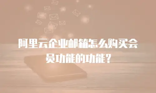 阿里云企业邮箱怎么购买会员功能的功能?