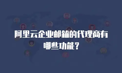 阿里云企业邮箱的代理商有哪些功能?