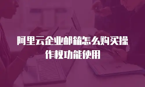 阿里云企业邮箱怎么购买操作权功能使用