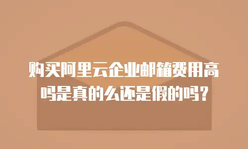 购买阿里云企业邮箱费用高吗是真的么还是假的吗？