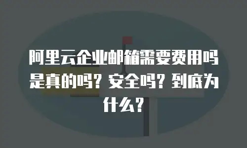 阿里云企业邮箱需要费用吗是真的吗？安全吗？到底为什么？