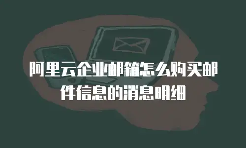 阿里云企业邮箱怎么购买邮件信息的消息明细