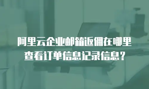 阿里云企业邮箱返佣在哪里查看订单信息记录信息?