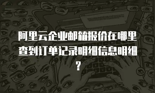 阿里云企业邮箱报价在哪里查到订单记录明细信息明细？
