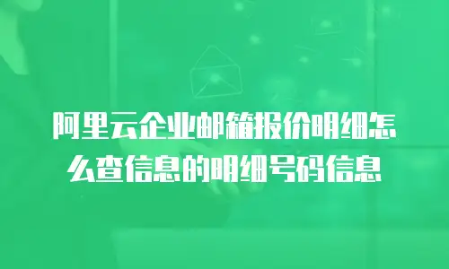 阿里云企业邮箱报价明细怎么查信息的明细号码信息