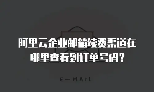 阿里云企业邮箱续费渠道在哪里查看到订单号码?