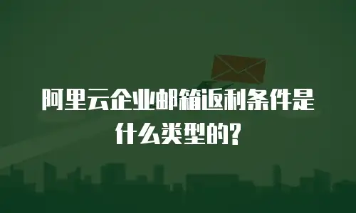 阿里云企业邮箱返利条件是什么类型的?