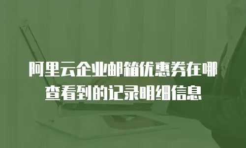 阿里云企业邮箱优惠券在哪查看到的记录明细信息