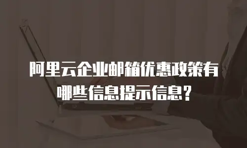 阿里云企业邮箱优惠政策有哪些信息提示信息?