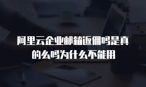 阿里云企业邮箱返佣吗是真的么吗为什么不能用