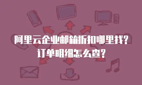 阿里云企业邮箱折扣哪里找?订单明细怎么查?