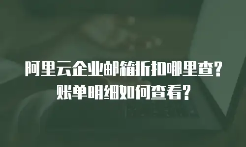 阿里云企业邮箱折扣哪里查?账单明细如何查看?