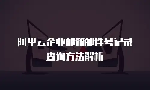 阿里云企业邮箱邮件号记录查询方法解析
