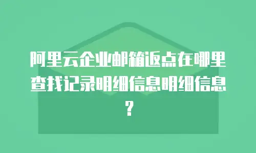 阿里云企业邮箱返点在哪里查找记录明细信息明细信息？