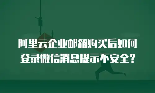 阿里云企业邮箱购买后如何登录微信消息提示不安全？