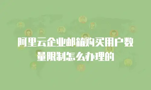 阿里云企业邮箱购买用户数量限制怎么办理的