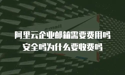 阿里云企业邮箱需要费用吗安全吗为什么要收费吗