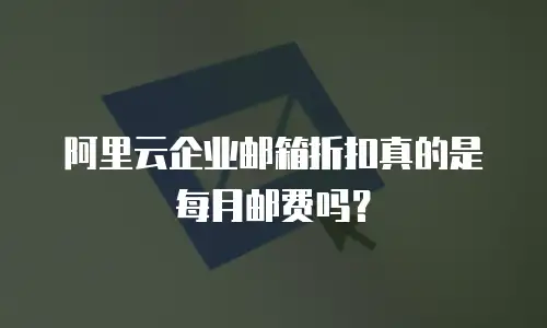阿里云企业邮箱折扣真的是每月邮费吗?