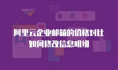 阿里云企业邮箱的价格对比如何修改信息明细
