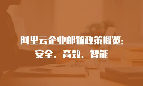 阿里云企业邮箱政策概览：安全、高效、智能