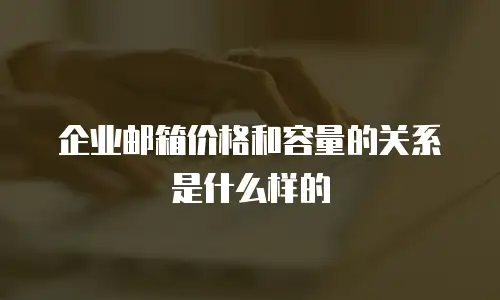 企业邮箱价格和容量的关系是什么样的