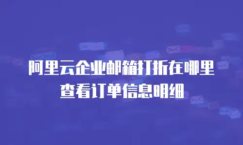 阿里云企业邮箱打折在哪里查看订单信息明细