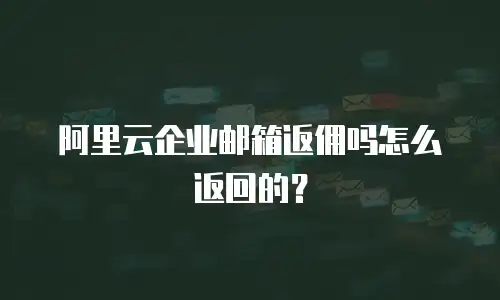 阿里云企业邮箱返佣吗怎么返回的?