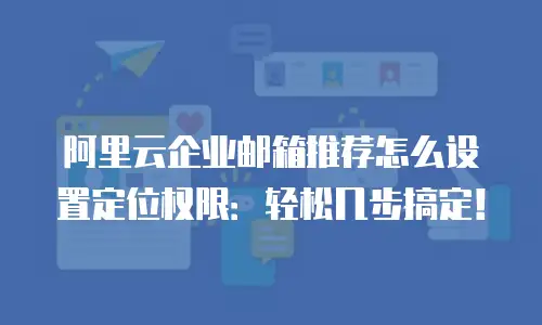 阿里云企业邮箱推荐怎么设置定位权限:轻松几步搞定!