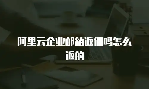 阿里云企业邮箱返佣吗怎么返的