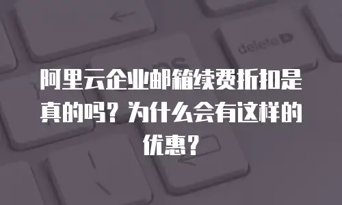 阿里云企业邮箱续费折扣是真的吗？为什么会有这样的优惠？