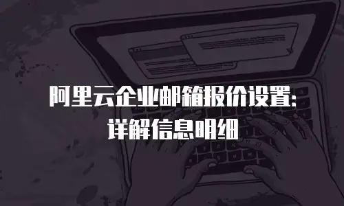 阿里云企业邮箱报价设置：详解信息明细