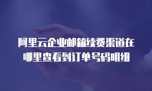 阿里云企业邮箱续费渠道在哪里查看到订单号码明细