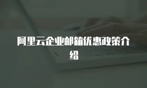阿里云企业邮箱优惠政策介绍