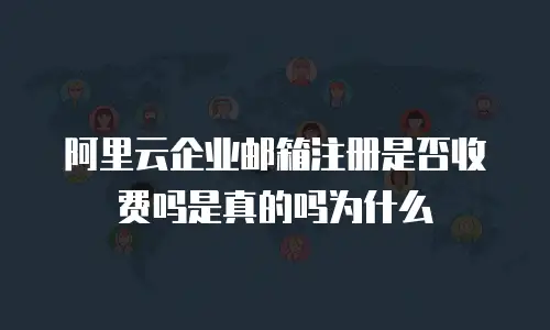 阿里云企业邮箱注册是否收费吗是真的吗为什么