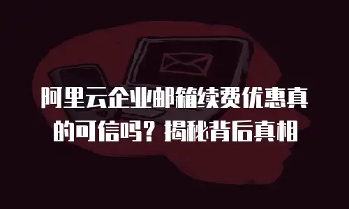 阿里云企业邮箱续费优惠真的可信吗？揭秘背后真相
