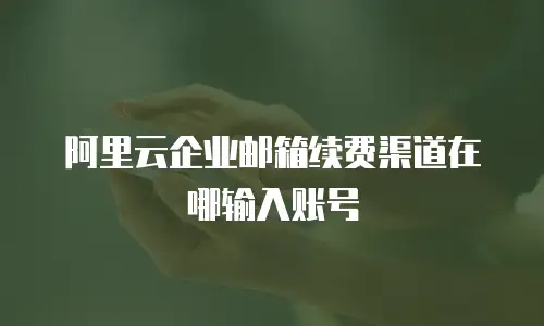 阿里云企业邮箱续费渠道在哪输入账号