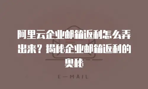阿里云企业邮箱返利怎么弄出来？揭秘企业邮箱返利的奥秘