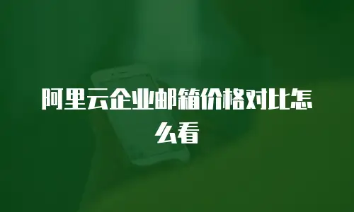 阿里云企业邮箱价格对比怎么看