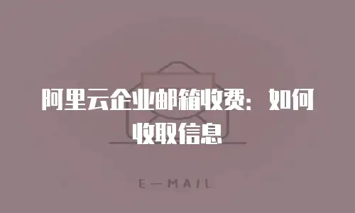 阿里云企业邮箱收费:如何收取信息