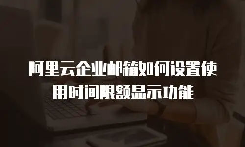 阿里云企业邮箱如何设置使用时间限额显示功能