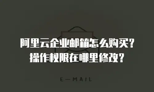 阿里云企业邮箱怎么购买?操作权限在哪里修改?