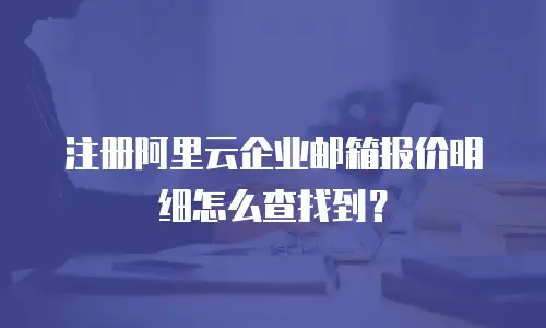 注册阿里云企业邮箱报价明细怎么查找到？
