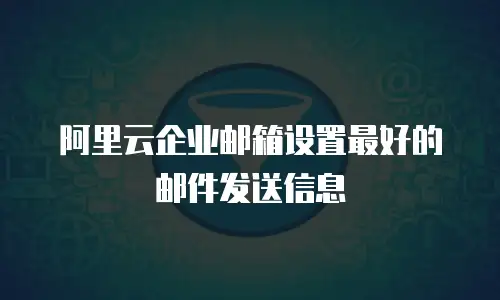 阿里云企业邮箱设置最好的邮件发送信息