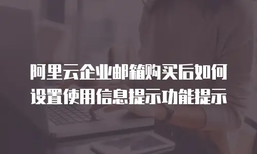阿里云企业邮箱购买后如何设置使用信息提示功能提示