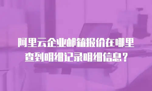 阿里云企业邮箱报价在哪里查到明细记录明细信息?