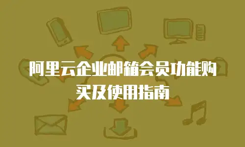 阿里云企业邮箱会员功能购买及使用指南